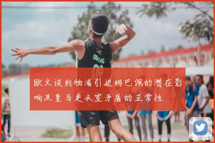 欧文谈利物浦引进姆巴佩的潜在影响及皇马更衣室矛盾的正常性