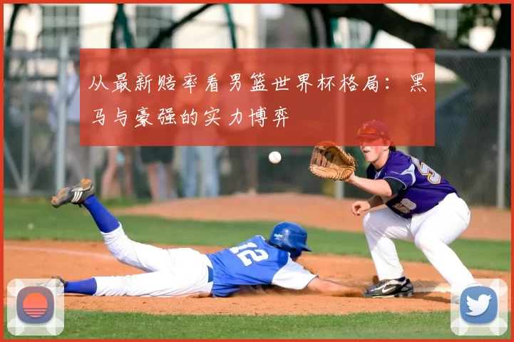 从最新赔率看男篮世界杯格局:黑马与豪强的实力博弈