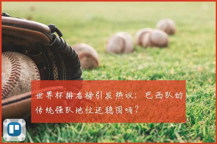 世界杯排名榜引发热议:巴西队的传统强队地位还稳固吗?