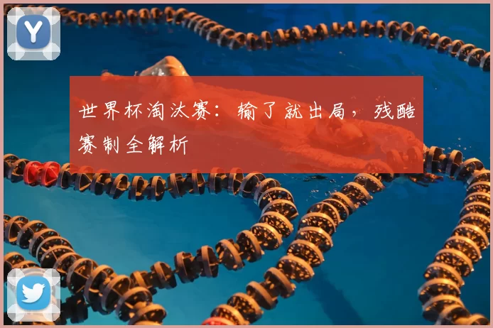 世界杯淘汰赛：输了就出局，残酷赛制全解析