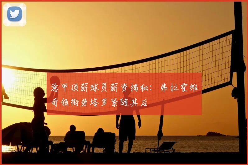 意甲顶薪球员薪资揭秘：弗拉霍维奇领衔劳塔罗紧随其后