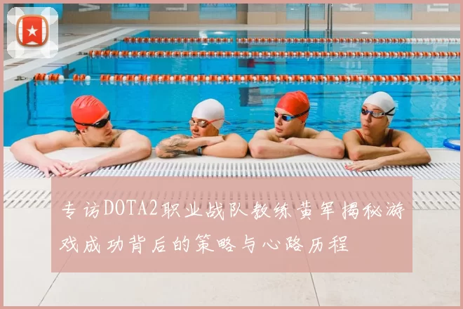 专访DOTA2职业战队教练黄军揭秘游戏成功背后的策略与心路历程