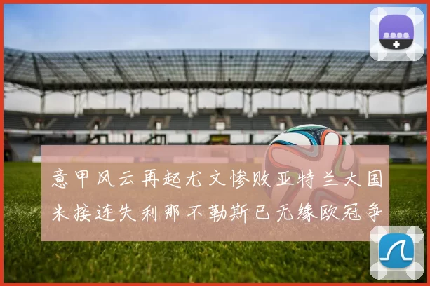 意甲风云再起尤文惨败亚特兰大国米接连失利那不勒斯已无缘欧冠争夺