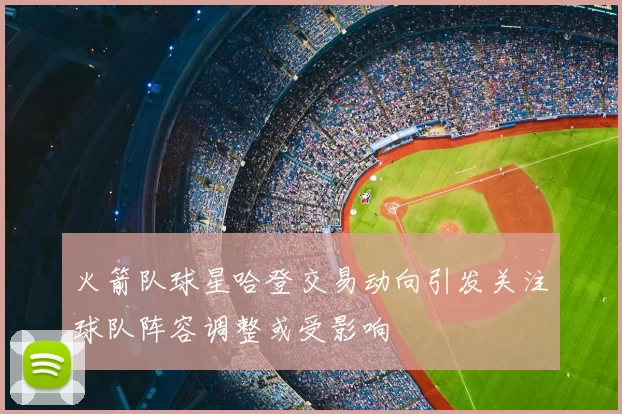 火箭队球星哈登交易动向引发关注球队阵容调整或受影响