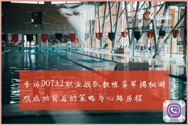 专访DOTA2职业战队教练黄军揭秘游戏成功背后的策略与心路历程