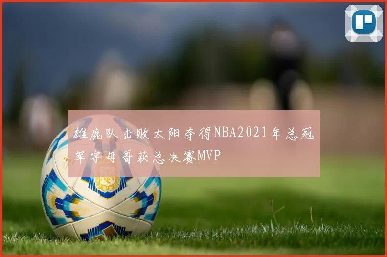雄鹿队击败太阳夺得NBA2021年总冠军字母哥获总决赛MVP