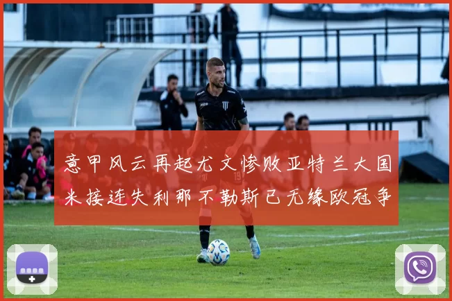 意甲风云再起尤文惨败亚特兰大国米接连失利那不勒斯已无缘欧冠争夺