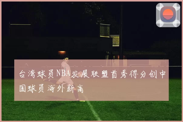 台湾球员NBA发展联盟首秀得分创中国球员海外新高