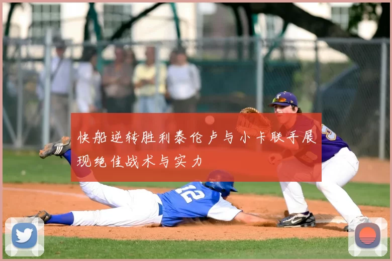 快船逆转胜利泰伦卢与小卡联手展现绝佳战术与实力