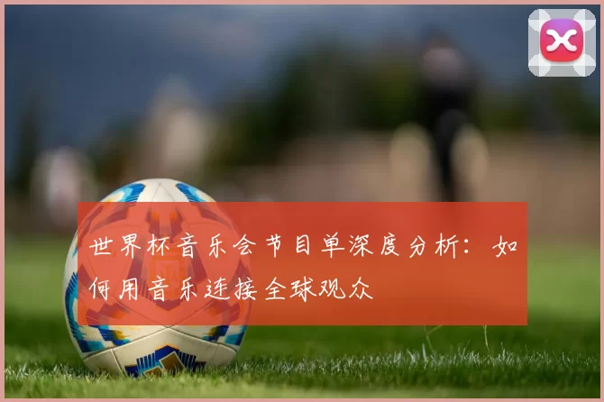 世界杯音乐会节目单深度分析:如何用音乐连接全球观众