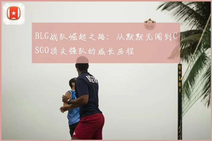 BLG战队崛起之路：从默默无闻到CSGO顶尖强队的成长历程