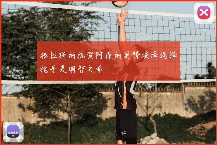 格拉斯纳祝贺阿森纳更赞埃泽选择枪手是明智之举