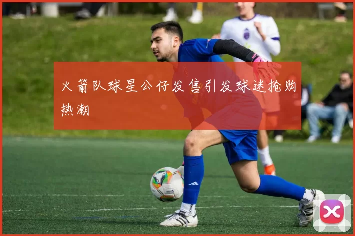 火箭队球星公仔发售引发球迷抢购热潮