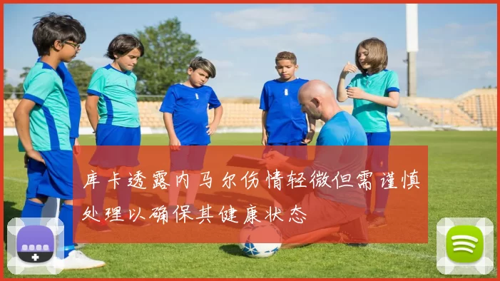 库卡透露内马尔伤情轻微但需谨慎处理以确保其健康状态