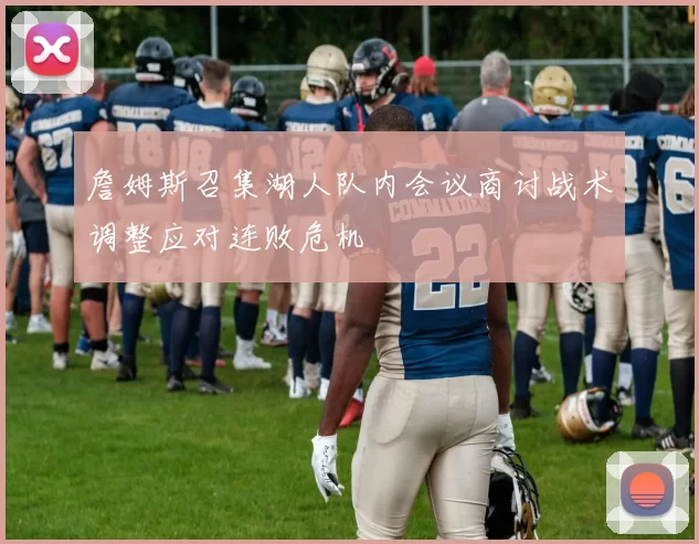 詹姆斯召集湖人队内会议商讨战术调整应对连败危机