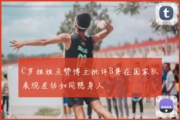 C罗姐姐点赞博主批评B费在国家队表现差劲如同隐身人